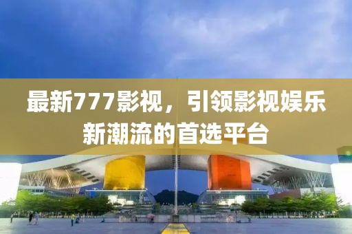 最新777影視，引領(lǐng)影視娛樂新潮流的首選平臺(tái)