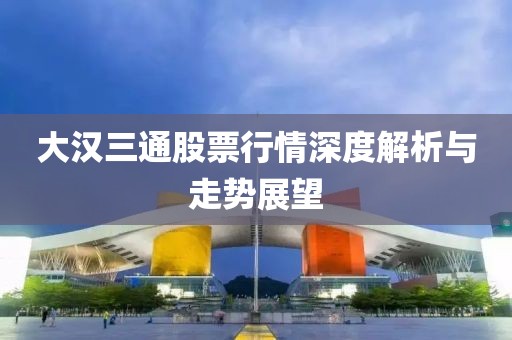 大漢三通股票行情深度解析與走勢(shì)展望