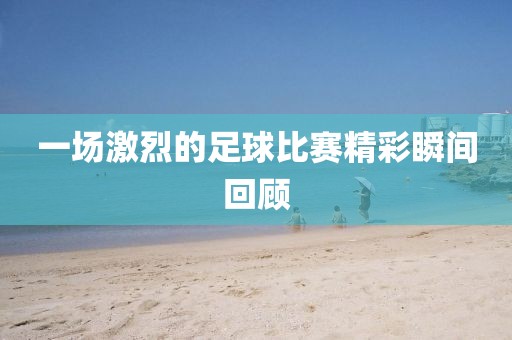 一場激烈的足球比賽精彩瞬間回顧