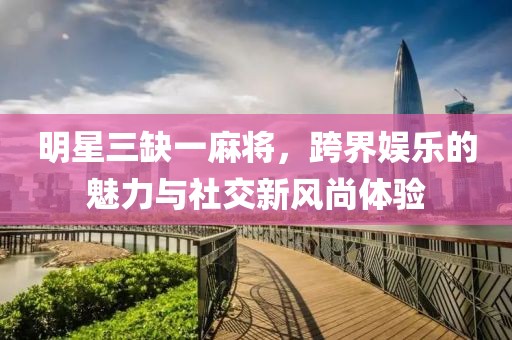 明星三缺一麻將，跨界娛樂的魅力與社交新風尚體驗