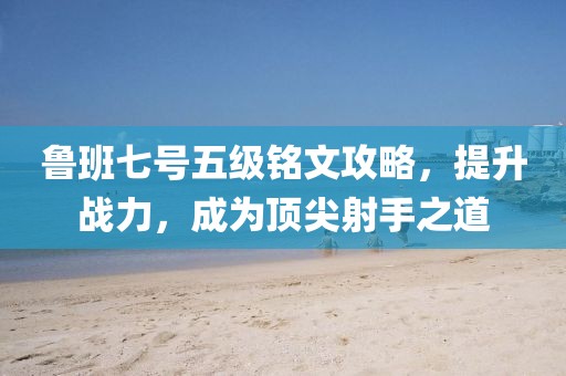 魯班七號五級銘文攻略，提升戰(zhàn)力，成為頂尖射手之道