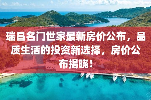 瑞昌名門世家最新房?jī)r(jià)公布，品質(zhì)生活的投資新選擇，房?jī)r(jià)公布揭曉！