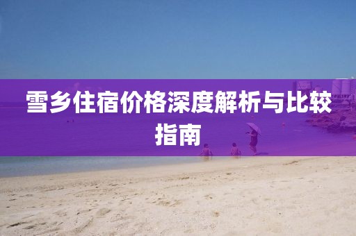 雪鄉(xiāng)住宿價(jià)格深度解析與比較指南