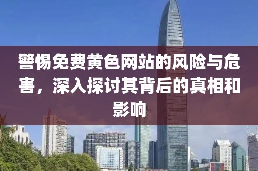 警惕免費(fèi)黃色網(wǎng)站的風(fēng)險與危害，深入探討其背后的真相和影響