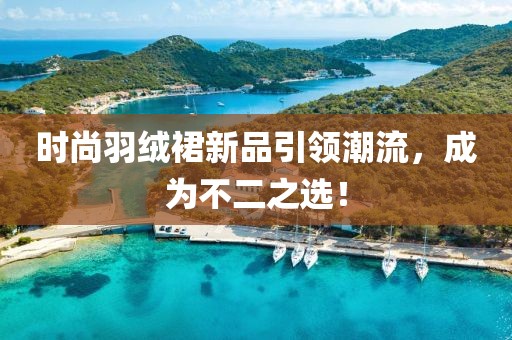 時(shí)尚羽絨裙新品引領(lǐng)潮流，成為不二之選！