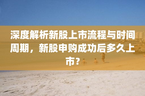 深度解析新股上市流程與時間周期，新股申購成功后多久上市？