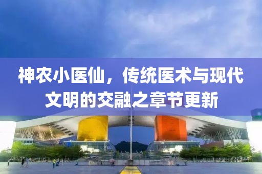 神農(nóng)小醫(yī)仙，傳統(tǒng)醫(yī)術(shù)與現(xiàn)代文明的交融之章節(jié)更新