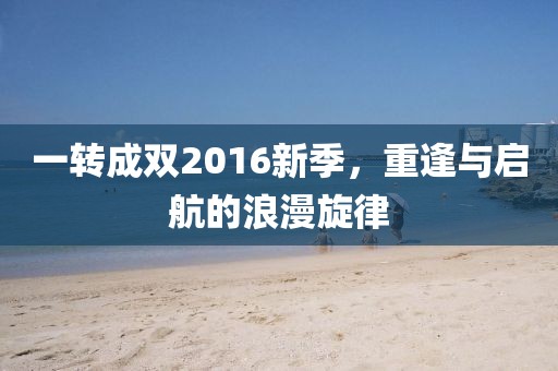 一轉(zhuǎn)成雙2016新季，重逢與啟航的浪漫旋律