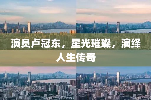 演員盧冠東，星光璀璨，演繹人生傳奇