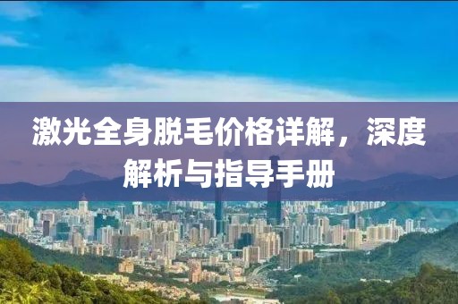激光全身脫毛價(jià)格詳解，深度解析與指導(dǎo)手冊