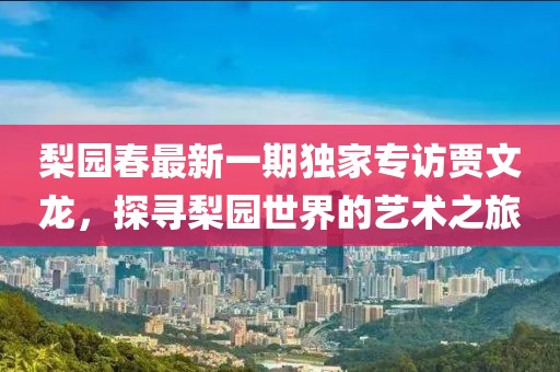 梨園春最新一期獨家專訪賈文龍，探尋梨園世界的藝術(shù)之旅