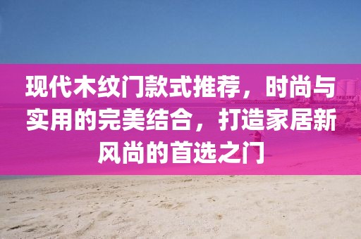 現(xiàn)代木紋門(mén)款式推薦，時(shí)尚與實(shí)用的完美結(jié)合，打造家居新風(fēng)尚的首選之門(mén)
