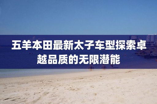 五羊本田最新太子車型探索卓越品質(zhì)的無限潛能