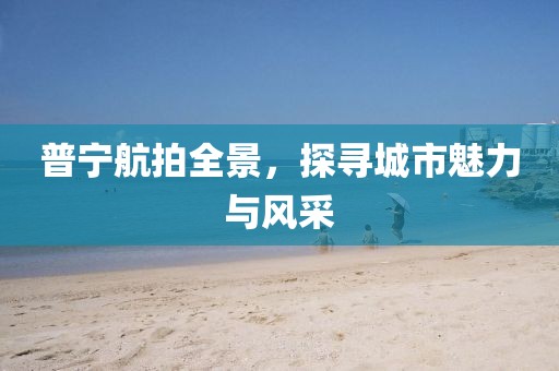 普寧航拍全景，探尋城市魅力與風采